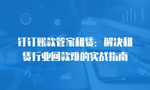 钉钉账款管家租赁：解决租赁行业回款难的实战指南