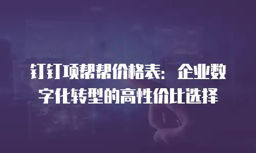 钉钉项帮帮价格表：企业数字化转型的高性价比选择