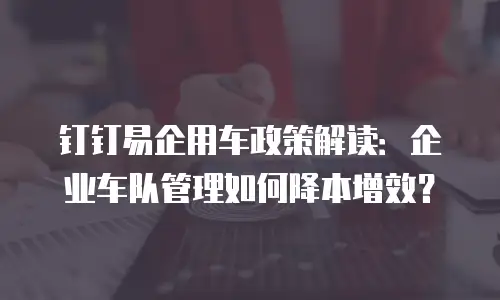 钉钉易企用车政策解读：企业车队管理如何降本增效？