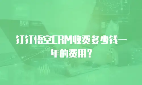 钉钉悟空CRM收费多少钱一年的费用？