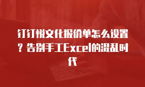 钉钉悦文化报价单怎么设置？告别手工Excel的混乱时代