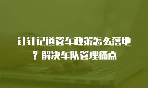 钉钉记道管车政策怎么落地？解决车队管理痛点