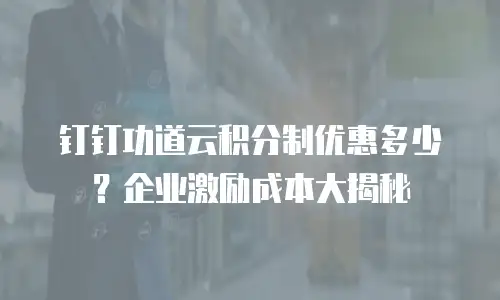 钉钉功道云积分制优惠多少？企业激励成本大揭秘