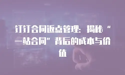 钉钉合同返点管理：揭秘“一站合同”背后的成本与价值