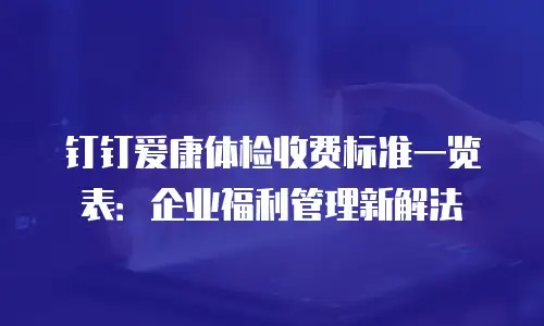 钉钉爱康体检收费标准一览表：企业福利管理新解法