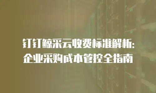 钉钉鲸采云收费标准解析：企业采购成本管控全指南