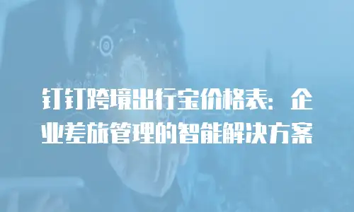 钉钉跨境出行宝价格表：企业差旅管理的智能解决方案