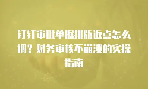 钉钉审批单据排版返点怎么调？财务审核不崩溃的实操指南