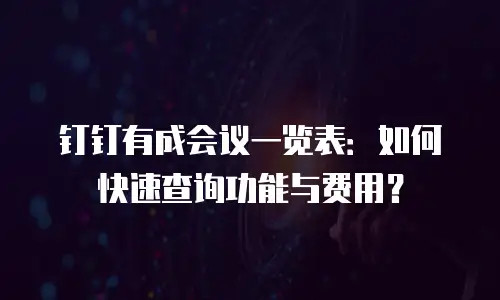 钉钉有成会议一览表：如何快速查询功能与费用？