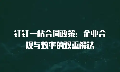 钉钉一站合同政策：企业合规与效率的双重解法