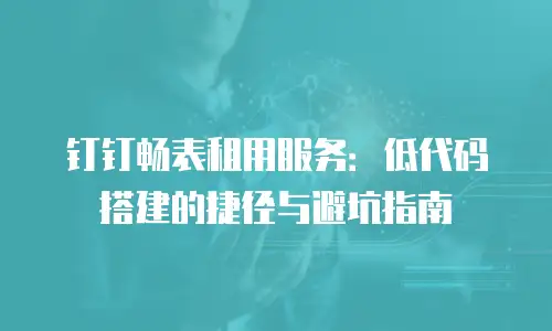 钉钉畅表租用服务：低代码搭建的捷径与避坑指南
