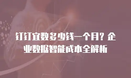 钉钉宜数多少钱一个月？企业数据智能成本全解析