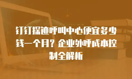 钉钉探迹呼叫中心便宜多少钱一个月？企业外呼成本控制全解析