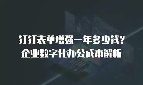 钉钉表单增强一年多少钱？企业数字化办公成本解析