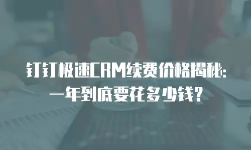 钉钉极速CRM续费价格揭秘：一年到底要花多少钱？