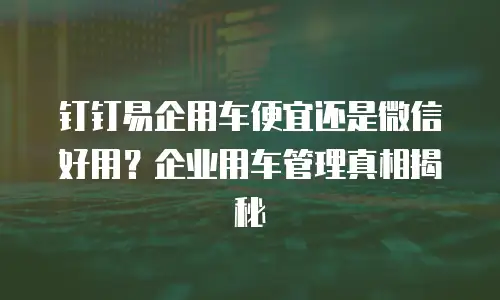 钉钉易企用车便宜还是微信好用？企业用车管理真相揭秘