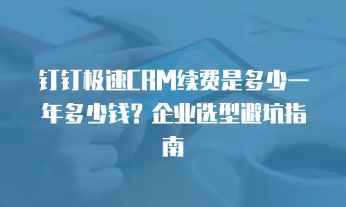 钉钉极速CRM续费是多少一年多少钱？企业选型避坑指南