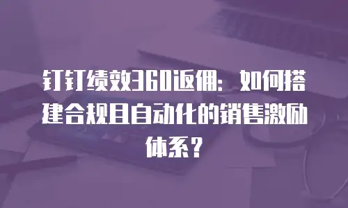 钉钉绩效360返佣：如何搭建合规且自动化的销售激励体系？