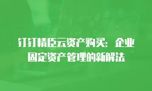 钉钉精臣云资产购买：企业固定资产管理的新解法