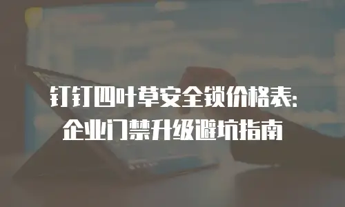 钉钉四叶草安全锁价格表：企业门禁升级避坑指南