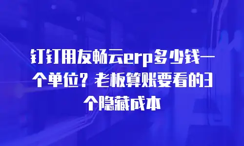 钉钉用友畅云erp多少钱一个单位？老板算账要看的3个隐藏成本