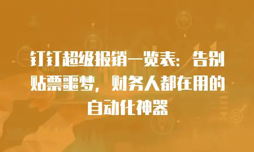 钉钉超级报销一览表：告别贴票噩梦，财务人都在用的自动化神器