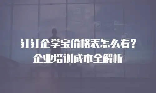 钉钉企学宝价格表怎么看？企业培训成本全解析
