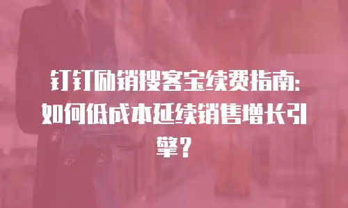 钉钉励销搜客宝续费指南：如何低成本延续销售增长引擎？