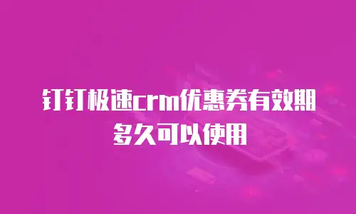 钉钉极速crm优惠券有效期多久可以使用