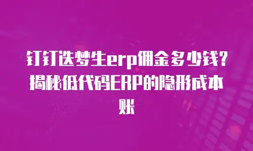 钉钉迭梦生erp佣金多少钱？揭秘低代码ERP的隐形成本账