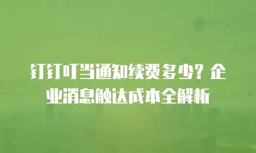 钉钉叮当通知续费多少？企业消息触达成本全解析
