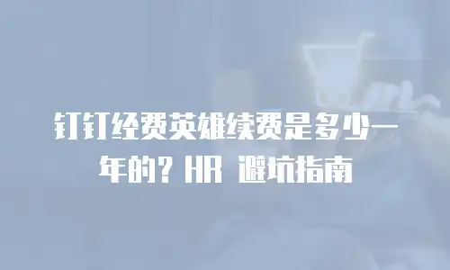 钉钉经费英雄续费是多少一年的？HR 避坑指南