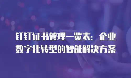 钉钉证书管理一览表：企业数字化转型的智能解决方案