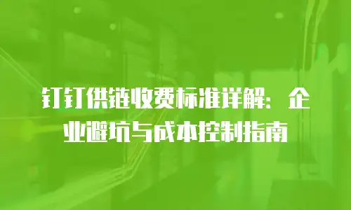 钉钉供链收费标准详解：企业避坑与成本控制指南