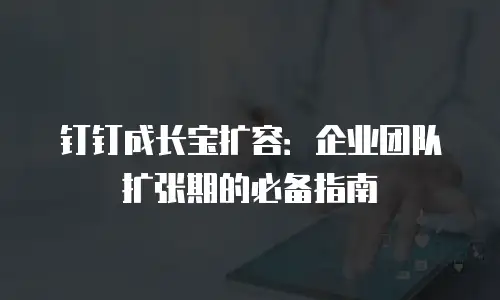 钉钉成长宝扩容：企业团队扩张期的必备指南