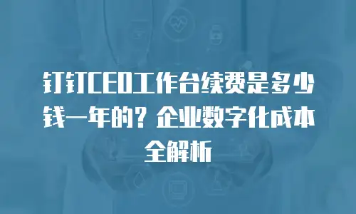 钉钉CEO工作台续费是多少钱一年的？企业数字化成本全解析