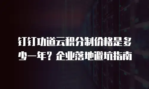 钉钉功道云积分制价格是多少一年？企业落地避坑指南
