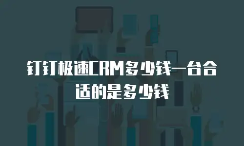 钉钉极速CRM多少钱一台合适的是多少钱