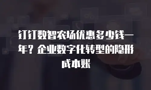 钉钉数智农场优惠多少钱一年？企业数字化转型的隐形成本账