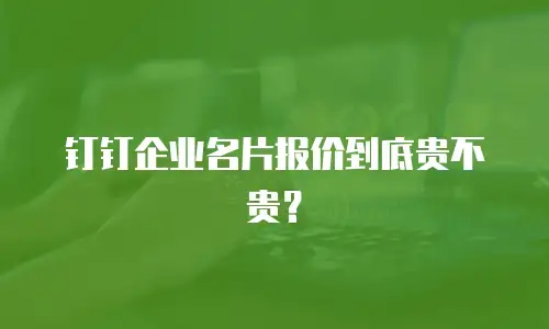 钉钉企业名片报价到底贵不贵？