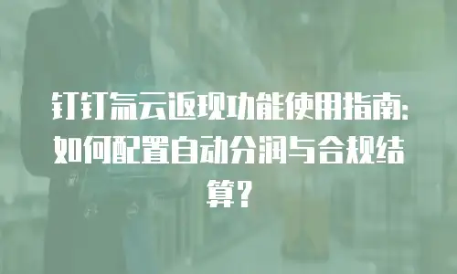 钉钉氚云返现功能使用指南：如何配置自动分润与合规结算？