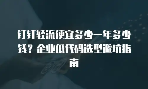 钉钉轻流便宜多少一年多少钱？企业低代码选型避坑指南