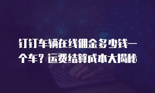钉钉车辆在线佣金多少钱一个车？运费结算成本大揭秘