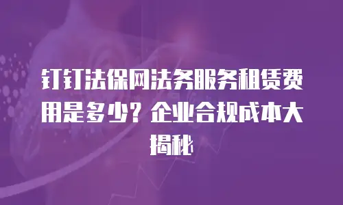 钉钉法保网法务服务租赁费用是多少？企业合规成本大揭秘