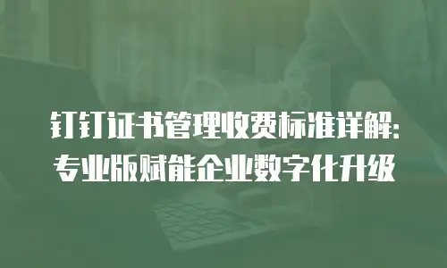 钉钉证书管理收费标准详解：专业版赋能企业数字化升级