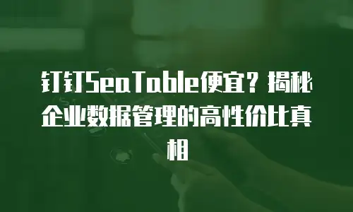 钉钉SeaTable便宜？揭秘企业数据管理的高性价比真相