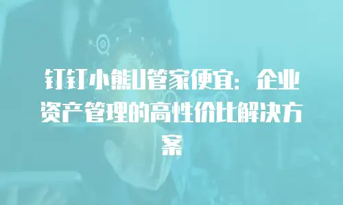 钉钉小熊U管家便宜：企业资产管理的高性价比解决方案