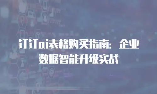 钉钉ai表格购买指南：企业数据智能升级实战