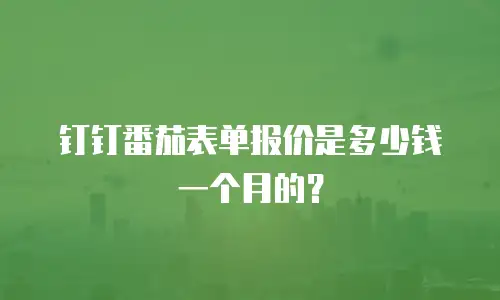 钉钉番茄表单报价是多少钱一个月的？