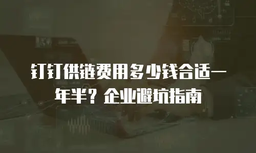 钉钉供链费用多少钱合适一年半？企业避坑指南